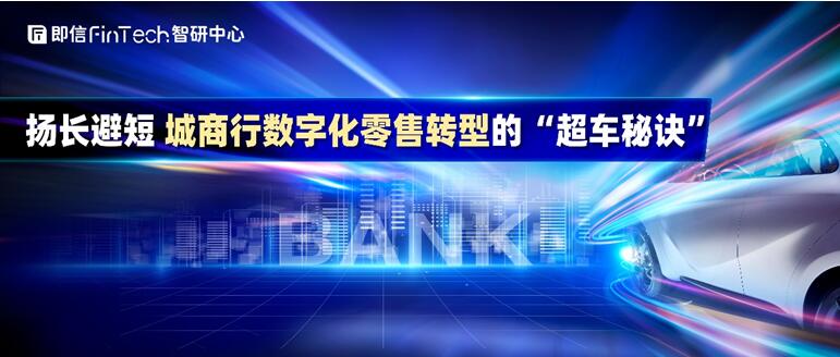 即信Fintech智研中心：揚(yáng)長(zhǎng)避短 城商行數(shù)字化零售轉(zhuǎn)型的“超車(chē)秘訣”