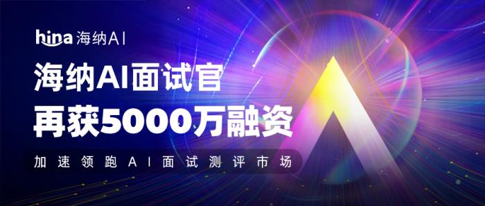 海納AI再獲5000萬融資,加速領(lǐng)跑AI面試測評(píng)市場